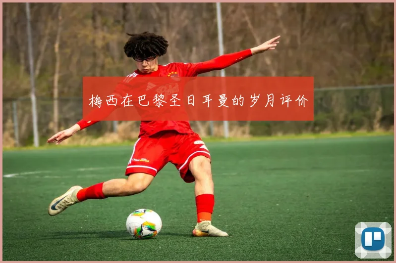 梅西在巴黎圣日耳曼的岁月评价