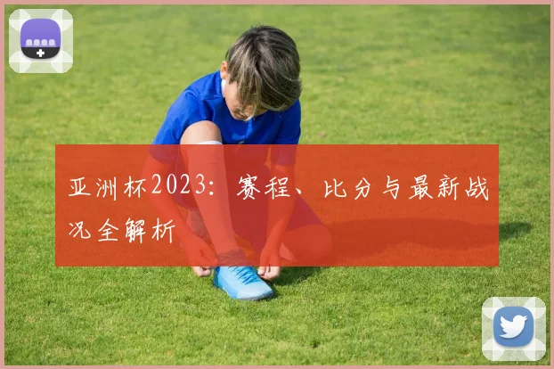 亚洲杯2023:赛程、比分与最新战况全解析