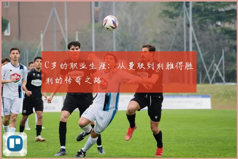 C罗的职业生涯:从曼联到利雅得胜利的传奇之路