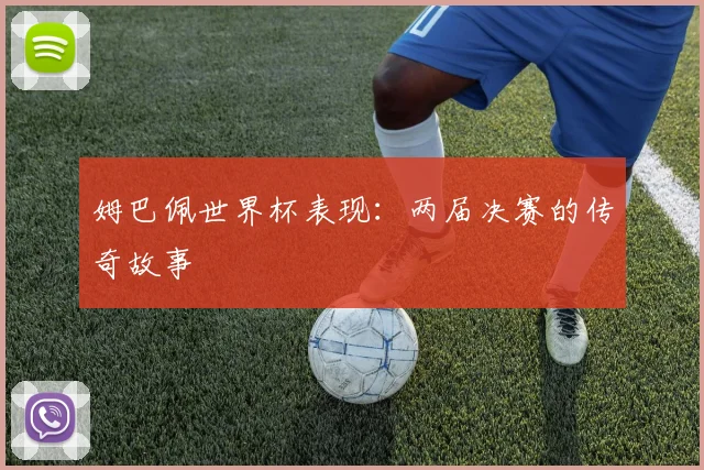 姆巴佩世界杯表现:两届决赛的传奇故事