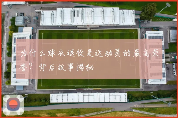 为什么球衣退役是运动员的最高荣誉？背后故事揭秘