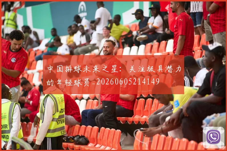 中国排球未来之星：关注极具潜力的年轻球员_20260605214149