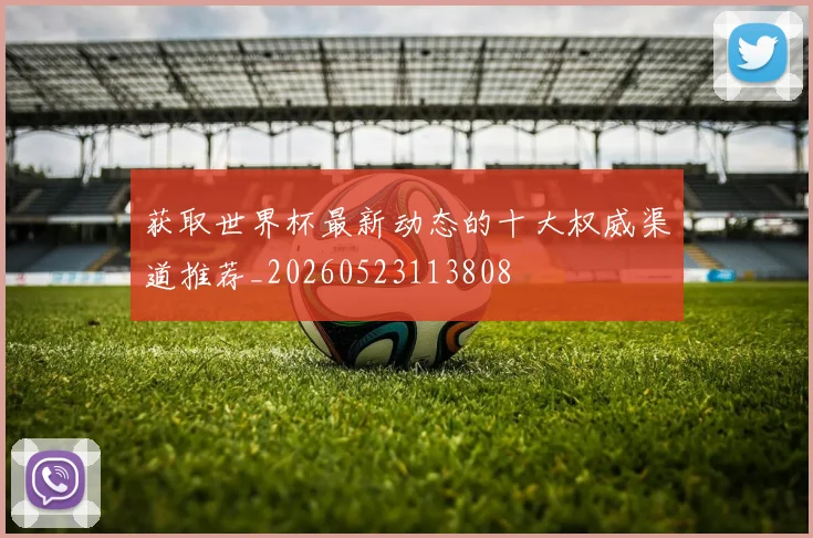 获取世界杯最新动态的十大权威渠道推荐_20260523113808