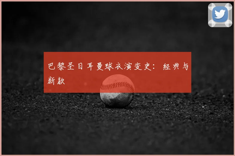 巴黎圣日耳曼球衣演变史:经典与新款