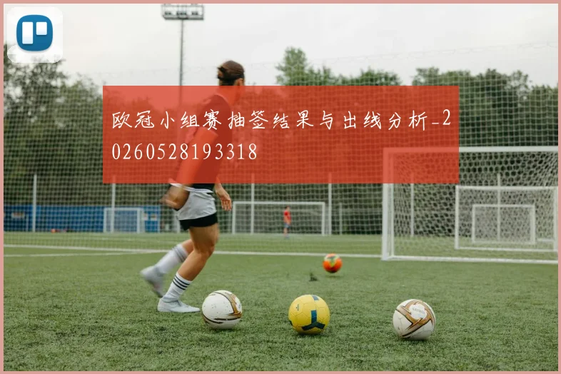 欧冠小组赛抽签结果与出线分析_20260528193318