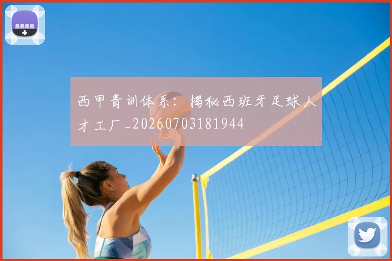 西甲青训体系：揭秘西班牙足球人才工厂_20260703181944