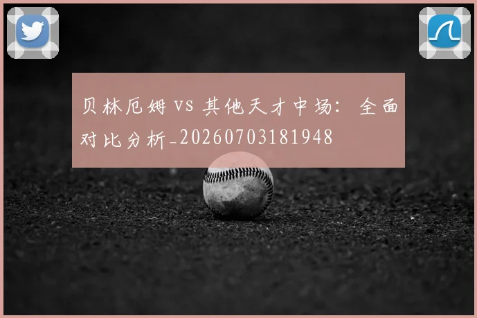 贝林厄姆 vs 其他天才中场：全面对比分析_20260703181948