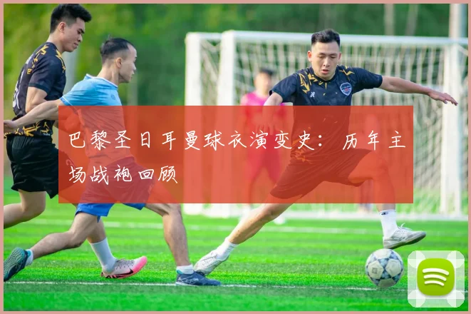 巴黎圣日耳曼球衣演变史:历年主场战袍回顾