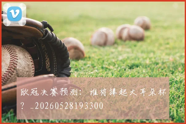 欧冠决赛预测：谁将捧起大耳朵杯？_20260528193300