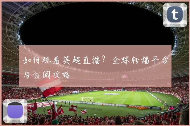 如何观看英超直播?全球转播平台与订阅攻略