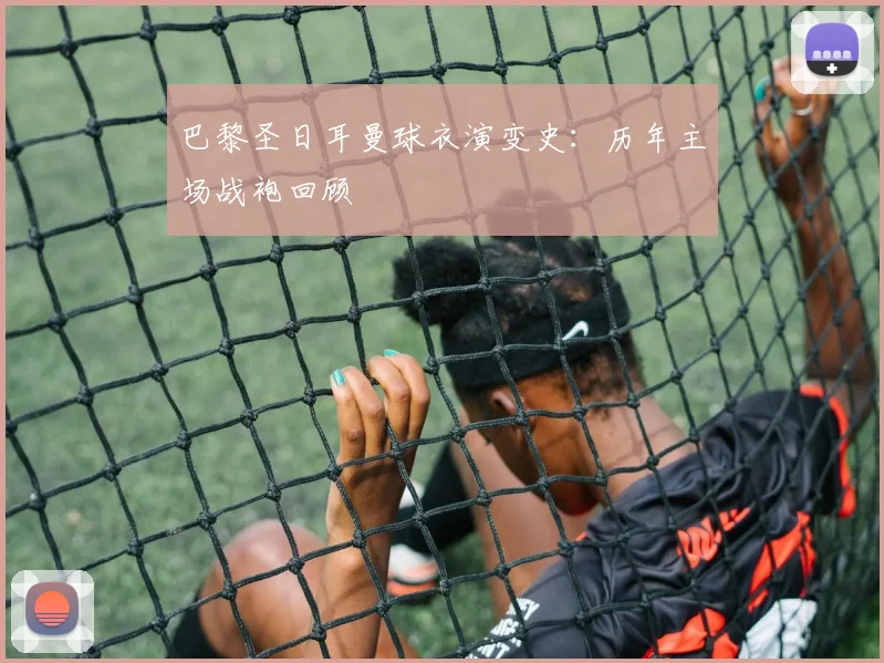 巴黎圣日耳曼球衣演变史:历年主场战袍回顾