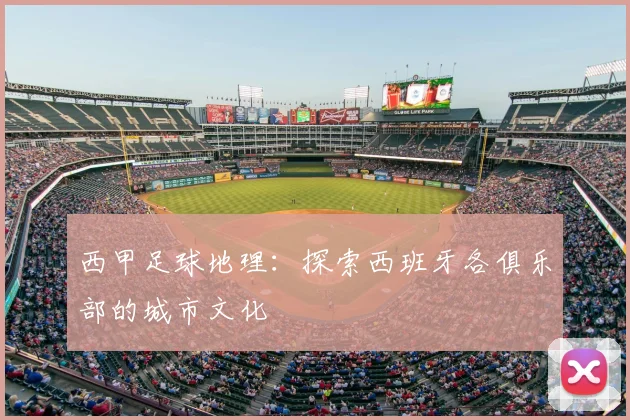 西甲足球地理：探索西班牙各俱乐部的城市文化