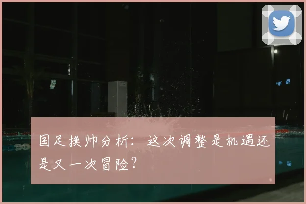 国足换帅分析:这次调整是机遇还是又一次冒险?