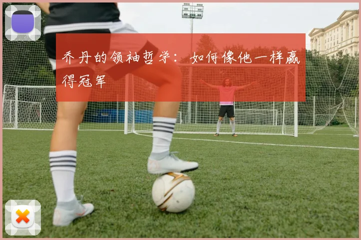 乔丹的领袖哲学：如何像他一样赢得冠军