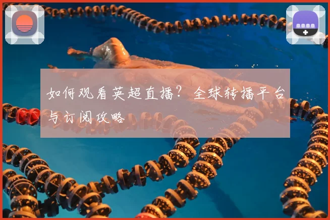 如何观看英超直播?全球转播平台与订阅攻略