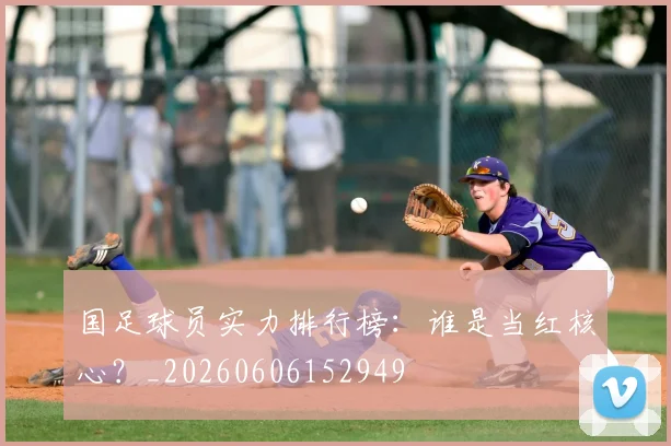 国足球员实力排行榜:谁是当红核心?_20260606152949