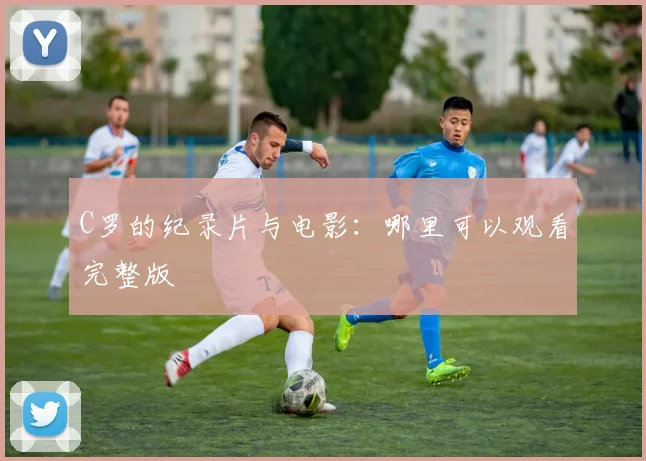 C罗的纪录片与电影：哪里可以观看完整版