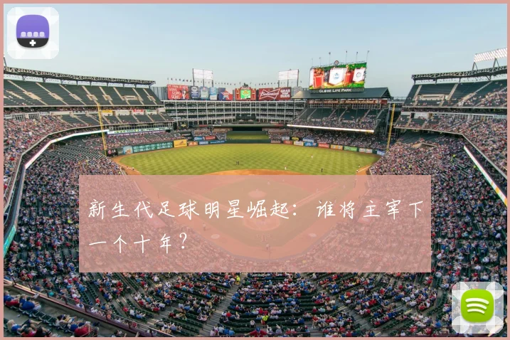 新生代足球明星崛起:谁将主宰下一个十年?
