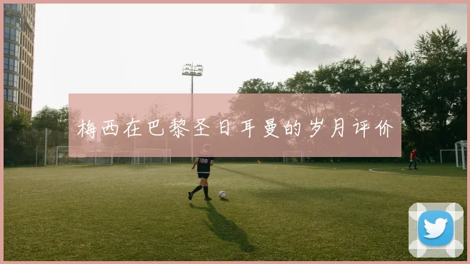 梅西在巴黎圣日耳曼的岁月评价