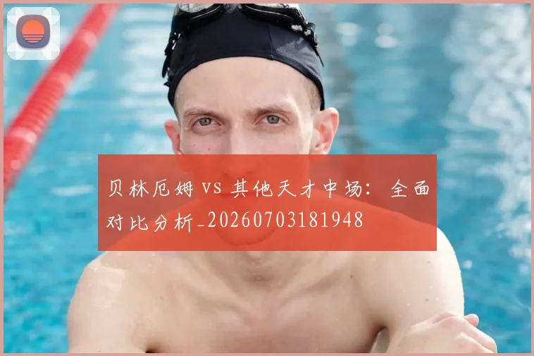 贝林厄姆 vs 其他天才中场:全面对比分析_20260703181948