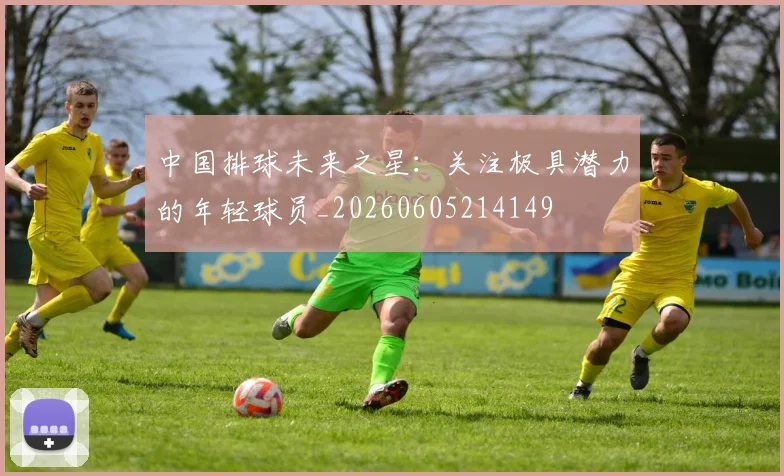 中国排球未来之星：关注极具潜力的年轻球员_20260605214149