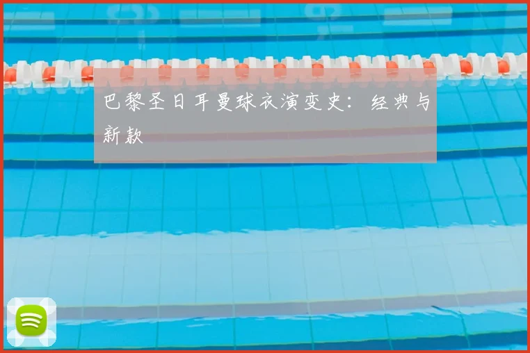 巴黎圣日耳曼球衣演变史：经典与新款