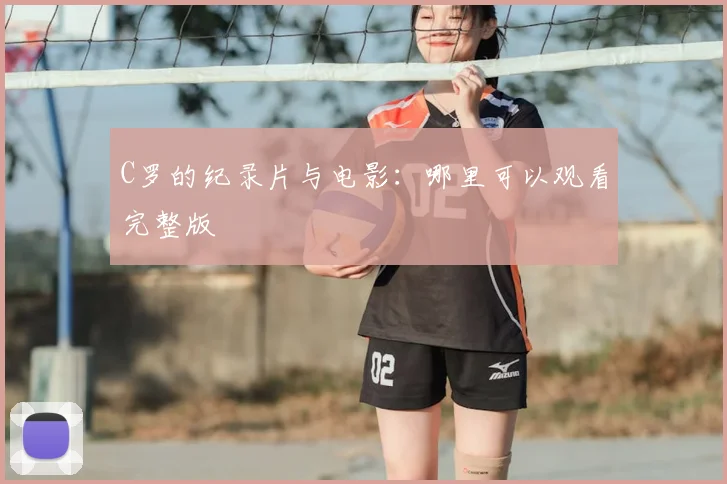 C罗的纪录片与电影:哪里可以观看完整版