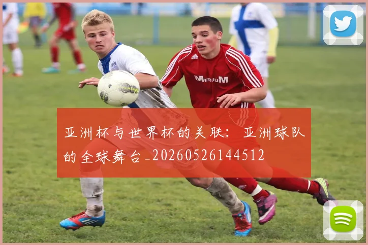 亚洲杯与世界杯的关联:亚洲球队的全球舞台_20260526144512