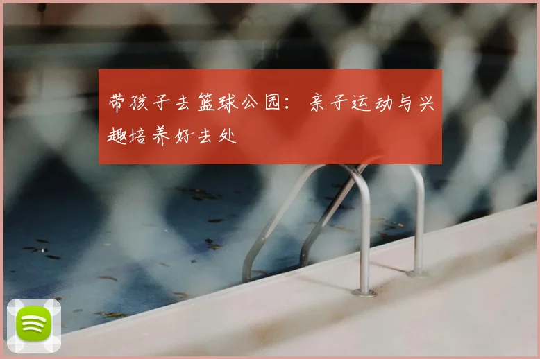 带孩子去篮球公园：亲子运动与兴趣培养好去处