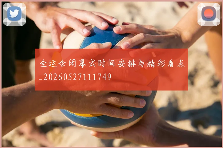 全运会闭幕式时间安排与精彩看点_20260527111749