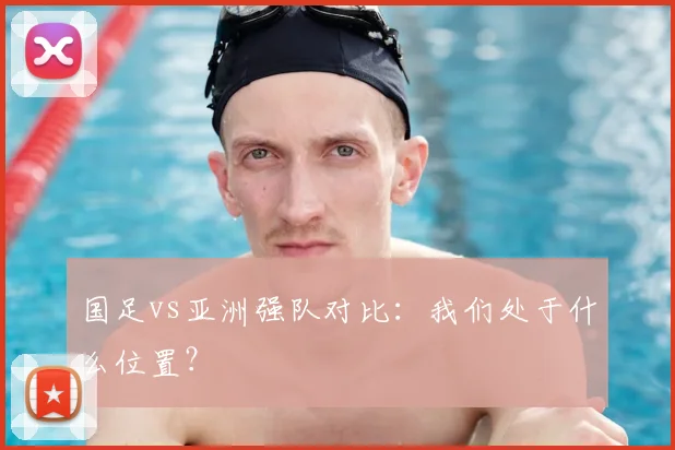 国足vs亚洲强队对比：我们处于什么位置？