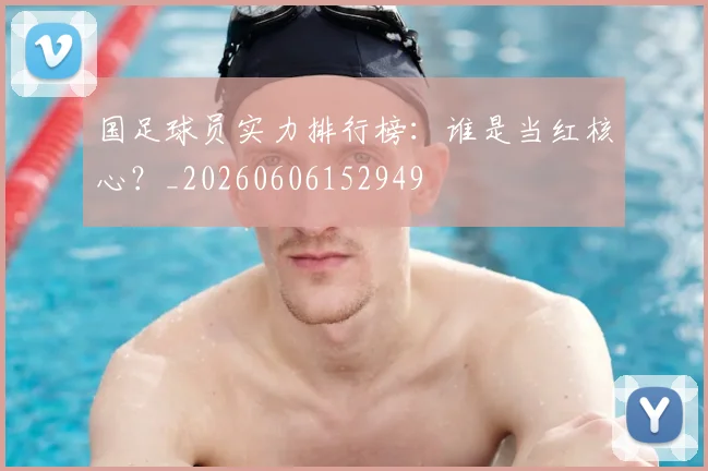 国足球员实力排行榜：谁是当红核心？_20260606152949