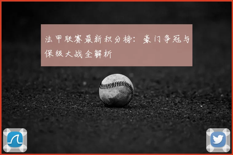 法甲联赛最新积分榜:豪门争冠与保级大战全解析