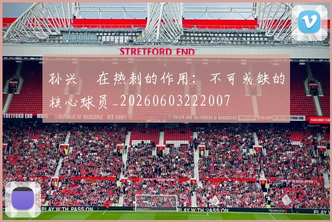 孙兴慜在热刺的作用:不可或缺的核心球员_20260603222007