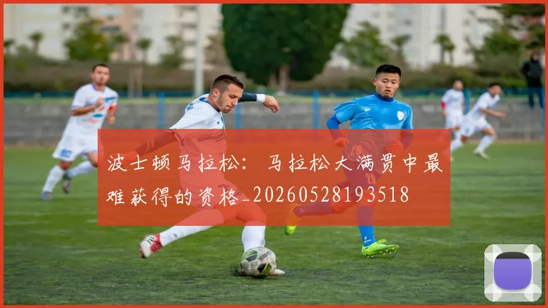 波士顿马拉松：马拉松大满贯中最难获得的资格_20260528193518