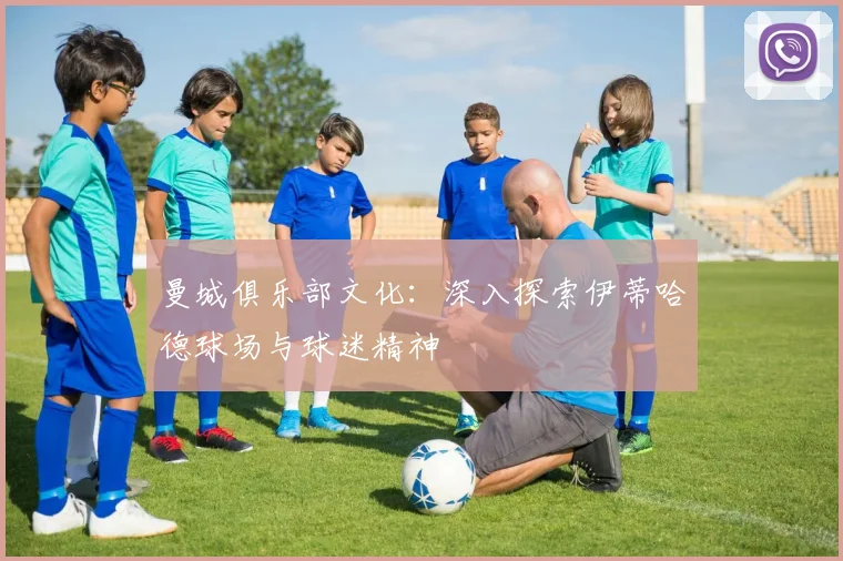 曼城俱乐部文化：深入探索伊蒂哈德球场与球迷精神