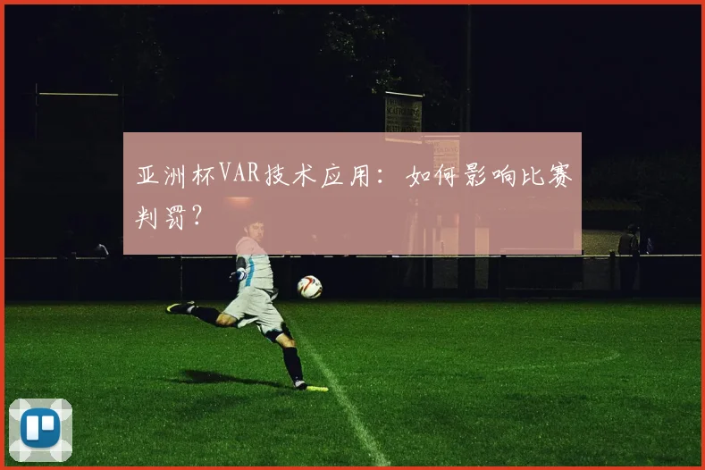 亚洲杯VAR技术应用:如何影响比赛判罚?