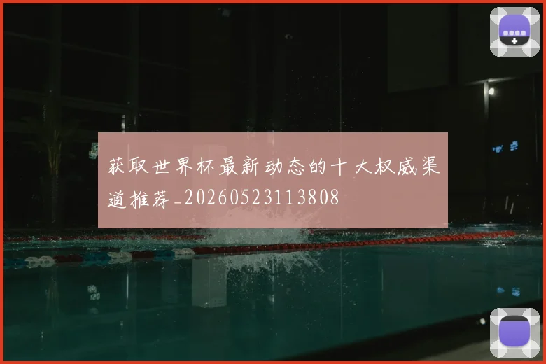 获取世界杯最新动态的十大权威渠道推荐_20260523113808