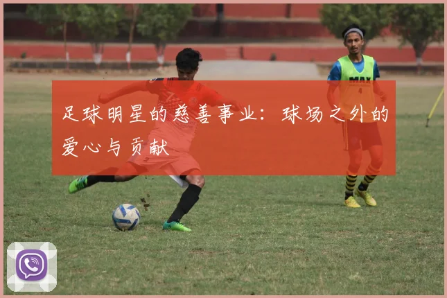 足球明星的慈善事业：球场之外的爱心与贡献