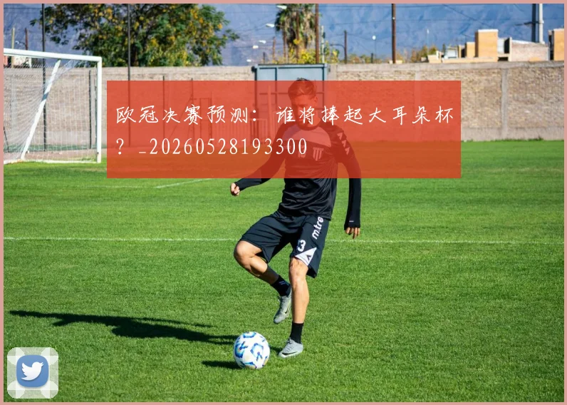 欧冠决赛预测：谁将捧起大耳朵杯？_20260528193300