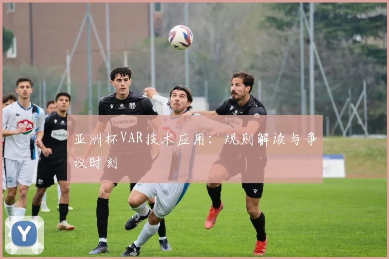 亚洲杯VAR技术应用:规则解读与争议时刻
