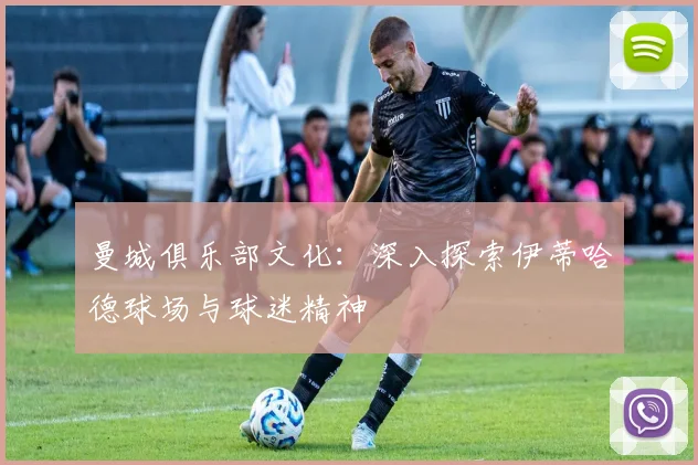 曼城俱乐部文化:深入探索伊蒂哈德球场与球迷精神