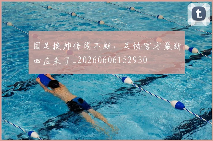 国足换帅传闻不断,足协官方最新回应来了_20260606152930