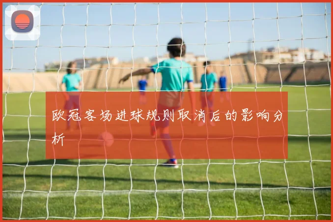 欧冠客场进球规则取消后的影响分析