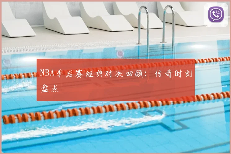 NBA季后赛经典对决回顾：传奇时刻盘点
