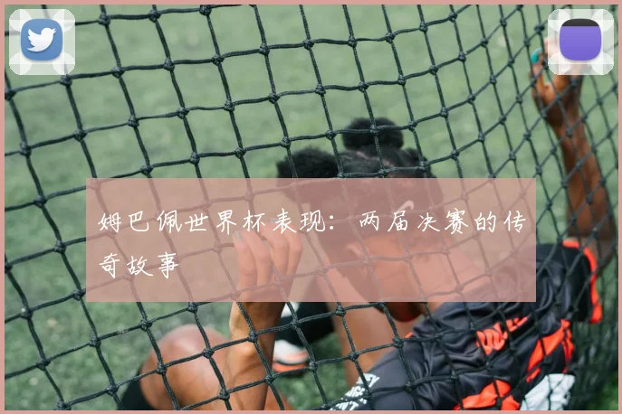 姆巴佩世界杯表现：两届决赛的传奇故事